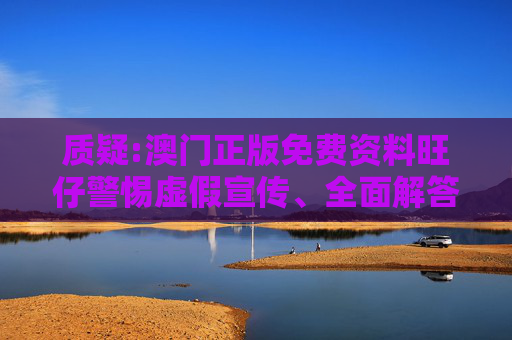 质疑:澳门正版免费资料旺仔警惕虚假宣传、全面解答与解释