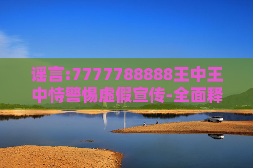 谣言:7777788888王中王中恃警惕虚假宣传-全面释义
