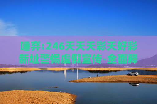 唾弃:246天天天彩天好彩新址警惕虚假宣传-全面释义、解释与落实