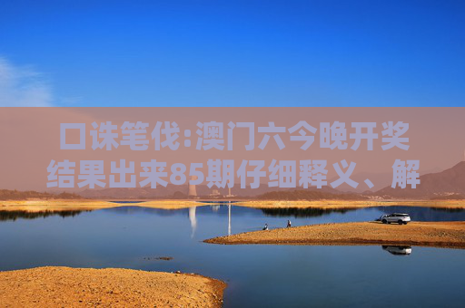 口诛笔伐:澳门六今晚开奖结果出来85期仔细释义、解释与落实