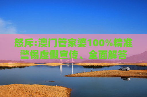 怒斥:澳门管家婆100%精准警惕虚假宣传、全面解答
