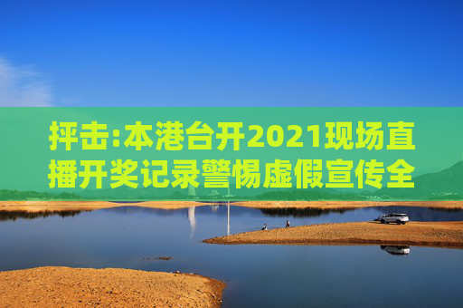 抨击:本港台开2021现场直播开奖记录警惕虚假宣传全面释义