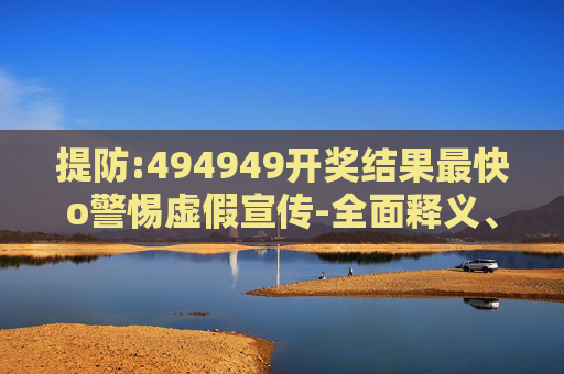 提防:494949开奖结果最快o警惕虚假宣传-全面释义、解释与落实