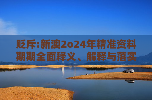 贬斥:新澳2o24年精准资料期期全面释义、解释与落实