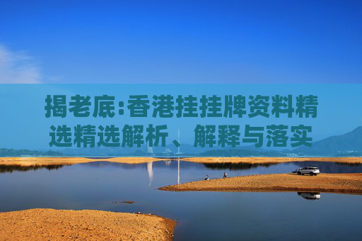 揭老底:香港挂挂牌资料精选精选解析、解释与落实
