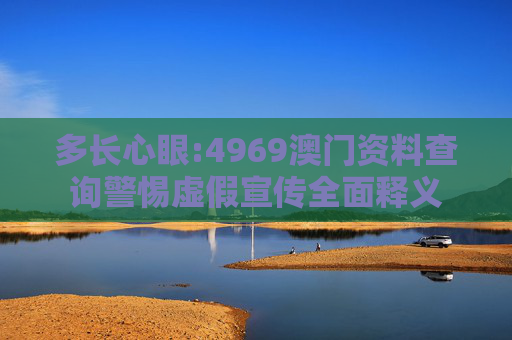 多长心眼:4969澳门资料查询警惕虚假宣传全面释义