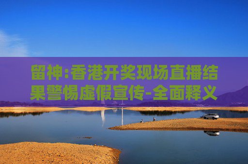 留神:香港开奖现场直播结果警惕虚假宣传-全面释义、解释与落实