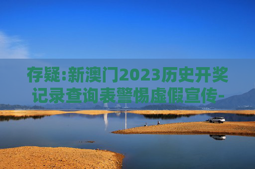 存疑:新澳门2023历史开奖记录查询表警惕虚假宣传-全面释义
