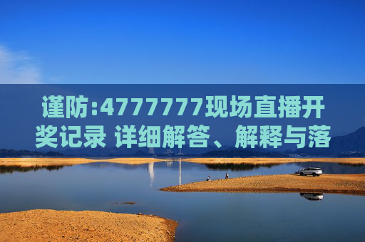 谨防:4777777现场直播开奖记录 详细解答、解释与落实