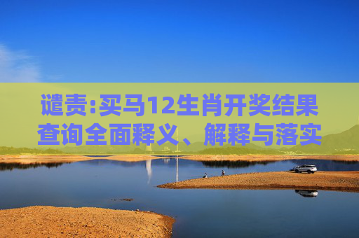 谴责:买马12生肖开奖结果查询全面释义、解释与落实