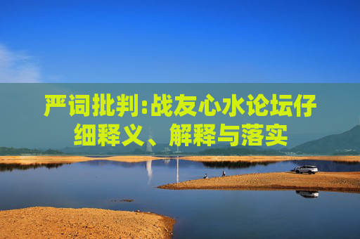严词批判:战友心水论坛仔细释义、解释与落实