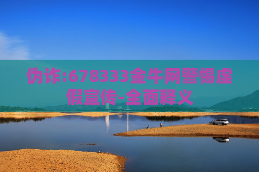 伪诈:678333金牛网警惕虚假宣传-全面释义