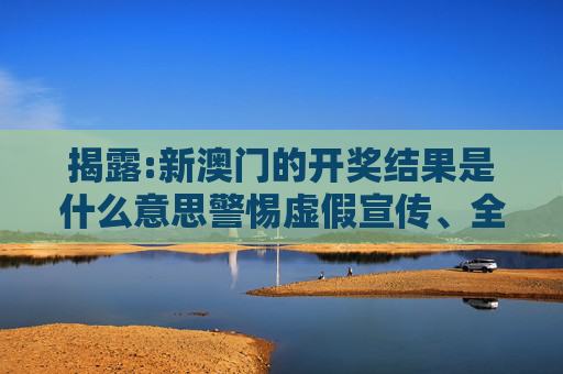 揭露:新澳门的开奖结果是什么意思警惕虚假宣传、全面解答