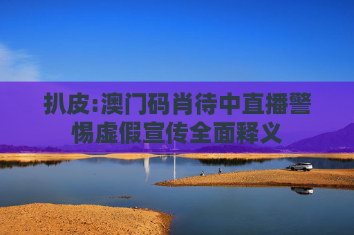 扒皮:澳门码肖待中直播警惕虚假宣传全面释义