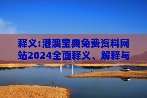 释义:港澳宝典免费资料网站2024全面释义、解释与落实