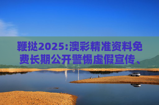 鞭挞2025:澳彩精准资料免费长期公开警惕虚假宣传、全面解答与解释