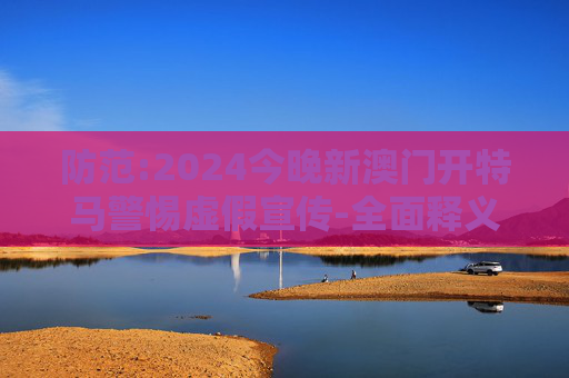 防范:2024今晚新澳门开特马警惕虚假宣传-全面释义