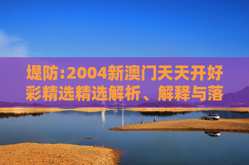 堤防:2004新澳门天天开好彩精选精选解析、解释与落实