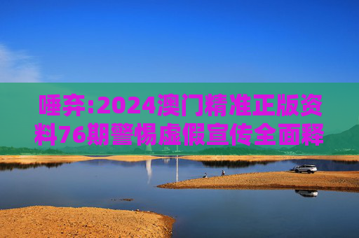 唾弃:2024澳门精准正版资料76期警惕虚假宣传全面释义