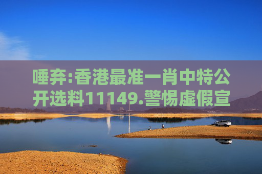 唾弃:香港最准一肖中特公开选料11149.警惕虚假宣传、全面解答与解释