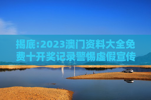 揭底:2023澳门资料大全免费十开奖记录警惕虚假宣传-全面释义、解释与落实