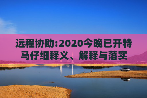 远程协助:2020今晚已开特马仔细释义、解释与落实