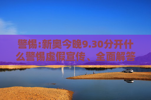 警惕:新奥今晚9.30分开什么警惕虚假宣传、全面解答