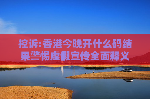 控诉:香港今晚开什么码结果警惕虚假宣传全面释义