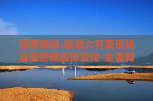 深恶痛绝:新澳六开菜现场直播警惕虚假宣传-全面释义