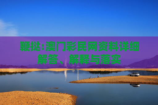 鞭挞:澳门彩民网资料详细解答、解释与落实
