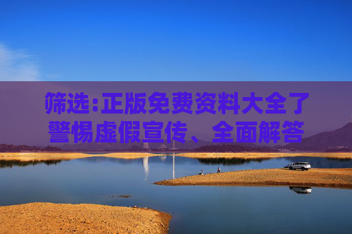 筛选:正版免费资料大全了警惕虚假宣传、全面解答
