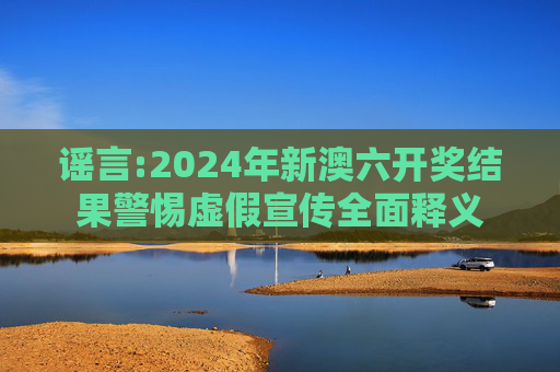 谣言:2024年新澳六开奖结果警惕虚假宣传全面释义