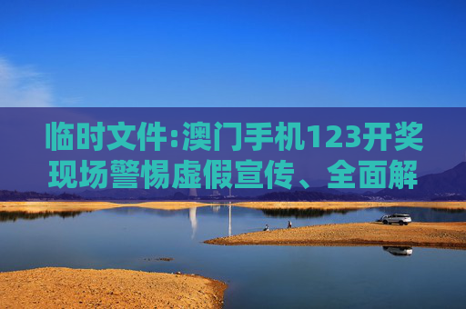 临时文件:澳门手机123开奖现场警惕虚假宣传、全面解答