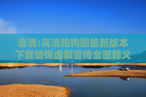 澄清:高清跑狗图最新版本下载警惕虚假宣传全面释义