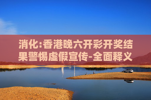 消化:香港晚六开彩开奖结果警惕虚假宣传-全面释义