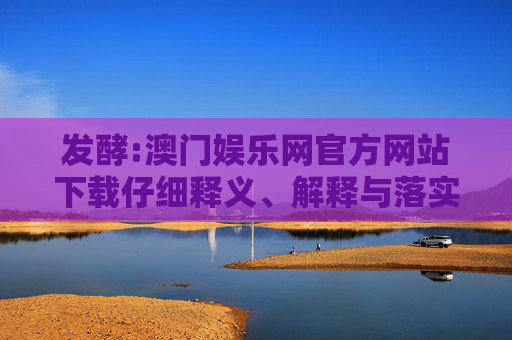 发酵:澳门娱乐网官方网站下载仔细释义、解释与落实