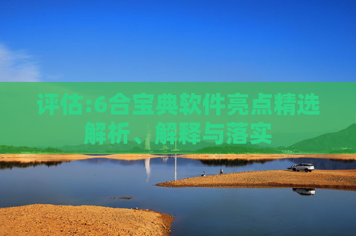 评估:6合宝典软件亮点精选解析、解释与落实
