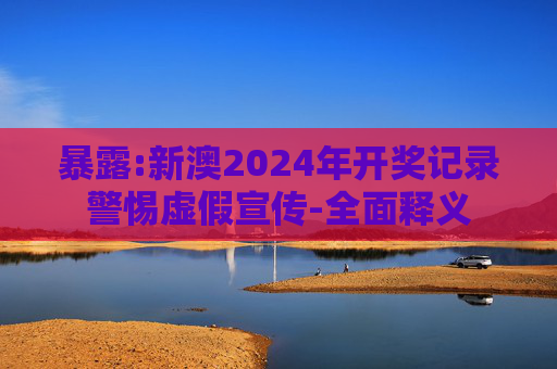 暴露:新澳2024年开奖记录警惕虚假宣传-全面释义