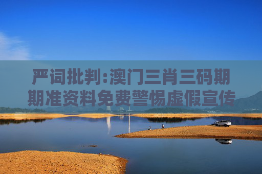 严词批判:澳门三肖三码期期准资料免费警惕虚假宣传、全面解答与解释