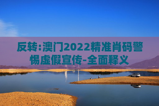 反转:澳门2022精准肖码警惕虚假宣传-全面释义