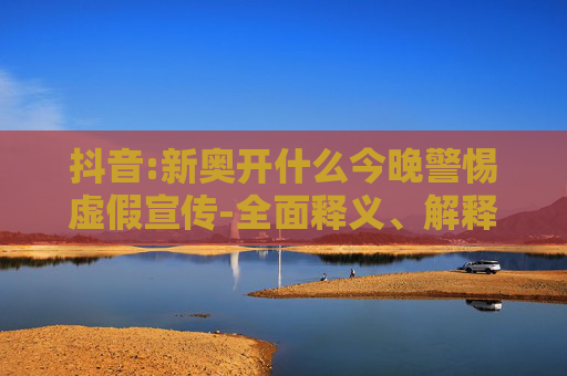 抖音:新奥开什么今晚警惕虚假宣传-全面释义、解释与落实
