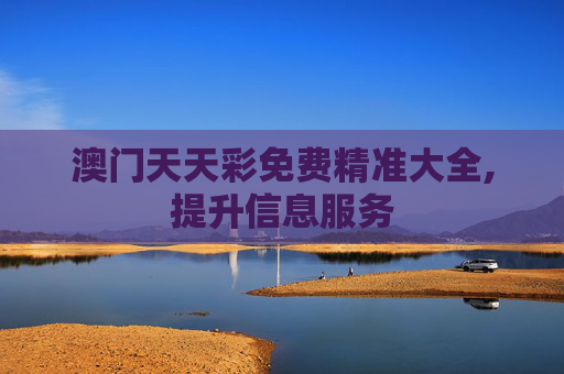 澳门天天彩免费精准大全,提升信息服务