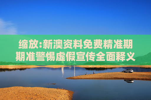 缩放:新澳资料免费精准期期准警惕虚假宣传全面释义