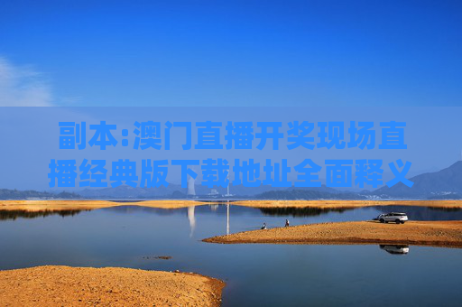 副本:澳门直播开奖现场直播经典版下载地址全面释义、解释与落实