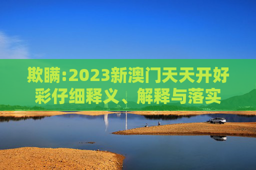 欺瞒:2023新澳门天天开好彩仔细释义、解释与落实