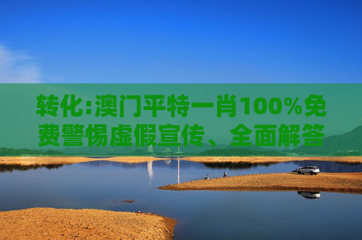 转化:澳门平特一肖100%免费警惕虚假宣传、全面解答