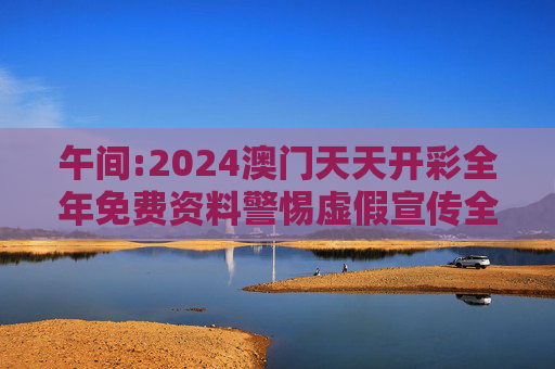 午间:2024澳门天天开彩全年免费资料警惕虚假宣传全面释义