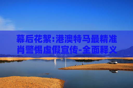 幕后花絮:港澳特马最精准肖警惕虚假宣传-全面释义