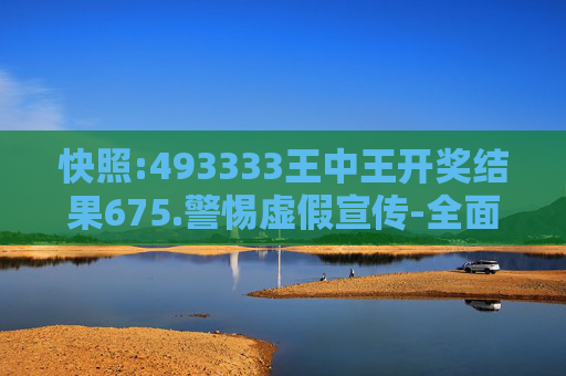 快照:493333王中王开奖结果675.警惕虚假宣传-全面释义、解释与落实