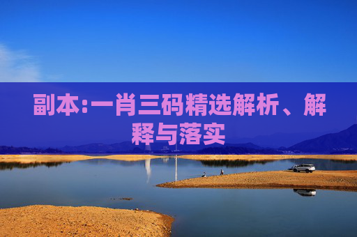 副本:一肖三码精选解析、解释与落实